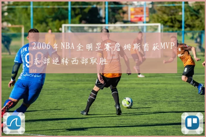 2006年NBA全明星赛詹姆斯首获MVP东部逆转西部取胜