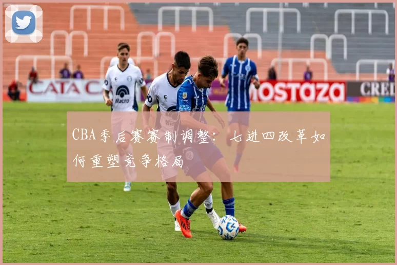 CBA季后赛赛制调整：七进四改革如何重塑竞争格局