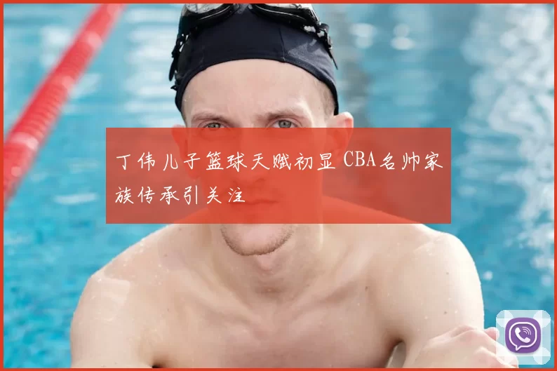 丁伟儿子篮球天赋初显 CBA名帅家族传承引关注