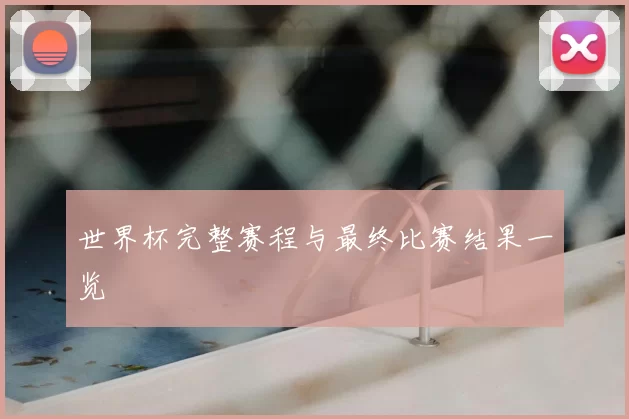 世界杯完整赛程与最终比赛结果一览