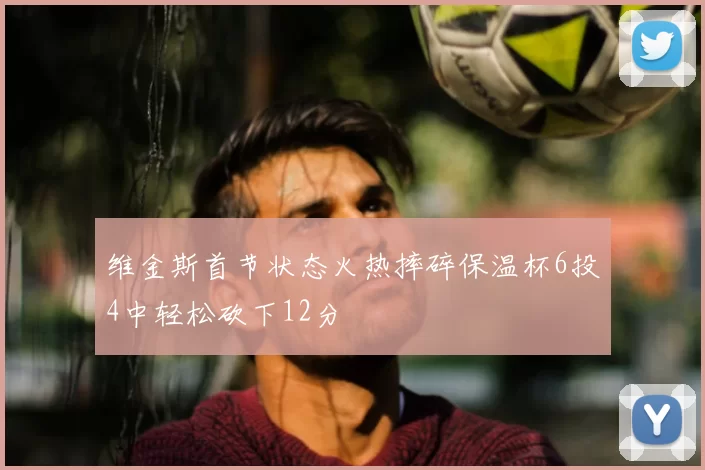 维金斯首节状态火热摔碎保温杯6投4中轻松砍下12分