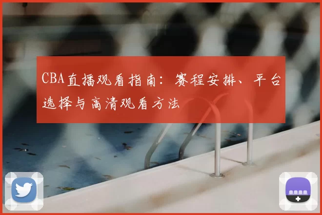 CBA直播观看指南：赛程安排、平台选择与高清观看方法