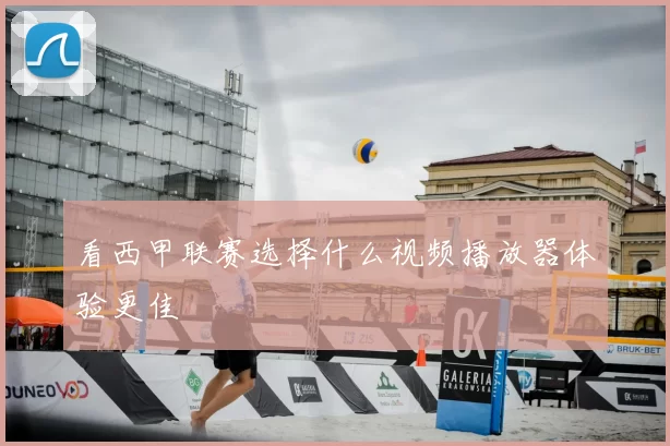 看西甲联赛选择什么视频播放器体验更佳