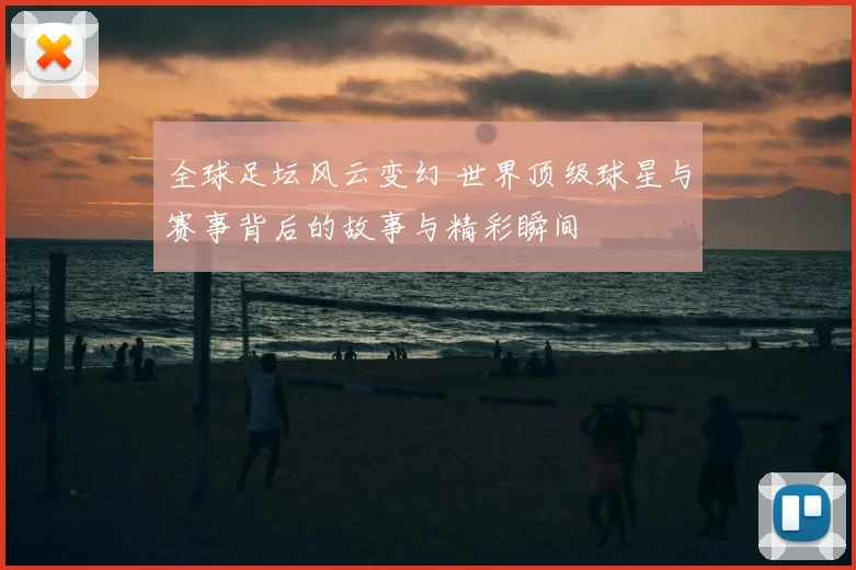 全球足坛风云变幻 世界顶级球星与赛事背后的故事与精彩瞬间
