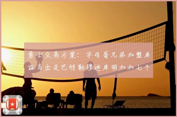 勇士交易方案：字母哥兄弟加盟库兹马出走巴特勒穆迪库明加加七个首轮选秀权