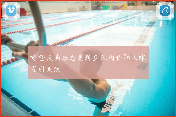 哈登交易动态更新多队询价76人球星引关注