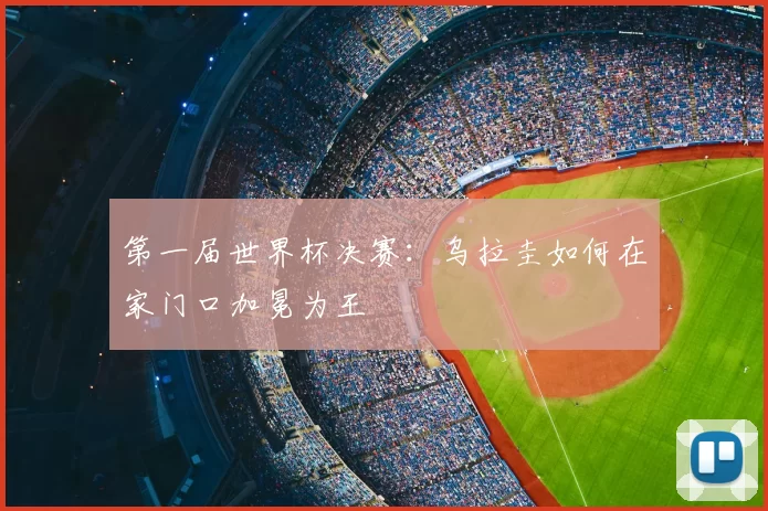 第一届世界杯决赛:乌拉圭如何在家门口加冕为王