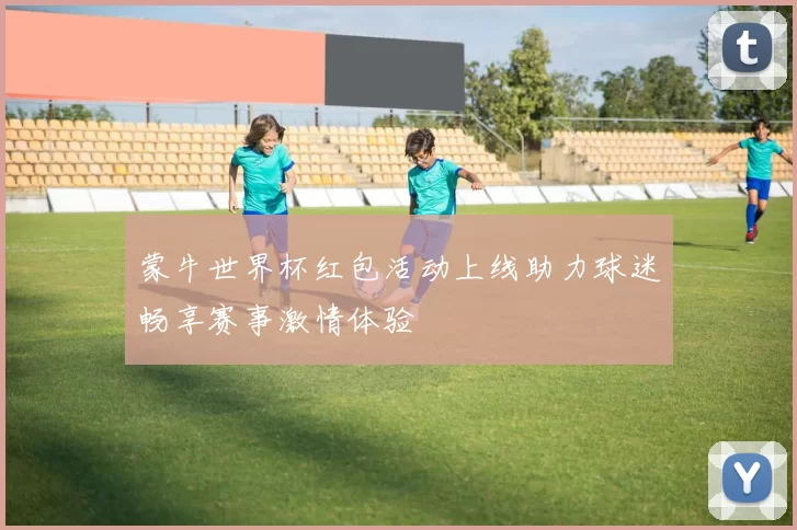 蒙牛世界杯红包活动上线助力球迷畅享赛事激情体验