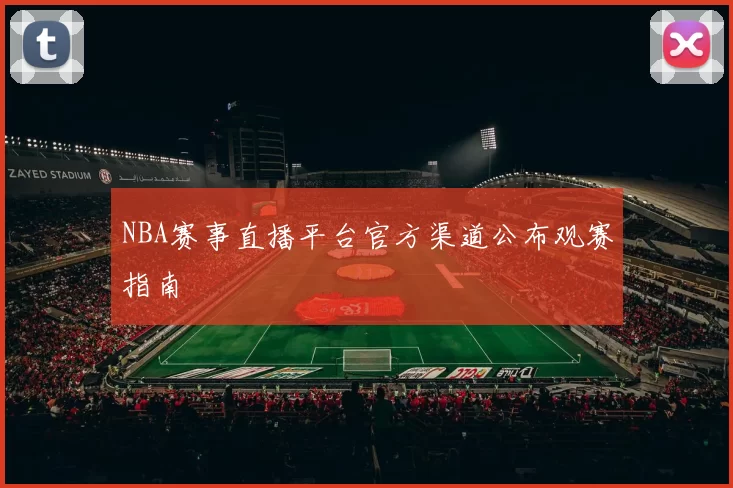 NBA赛事直播平台官方渠道公布观赛指南