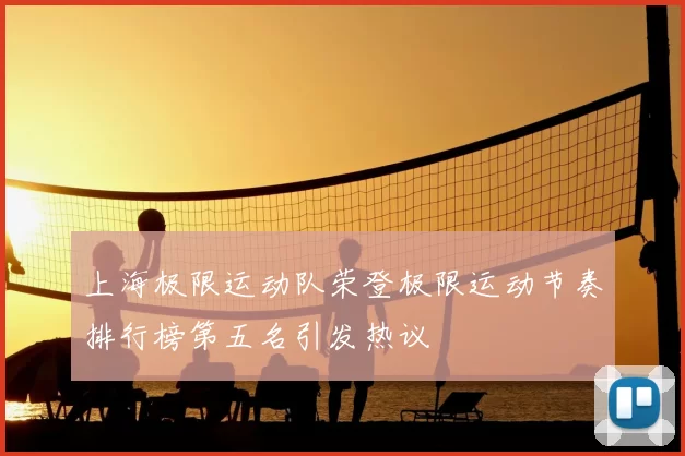 上海极限运动队荣登极限运动节奏排行榜第五名引发热议