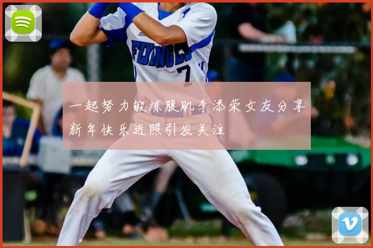 一起努力锻炼腹肌李添荣女友分享新年快乐近照引发关注