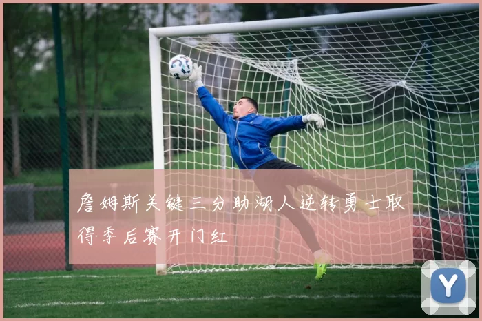 詹姆斯关键三分助湖人逆转勇士取得季后赛开门红