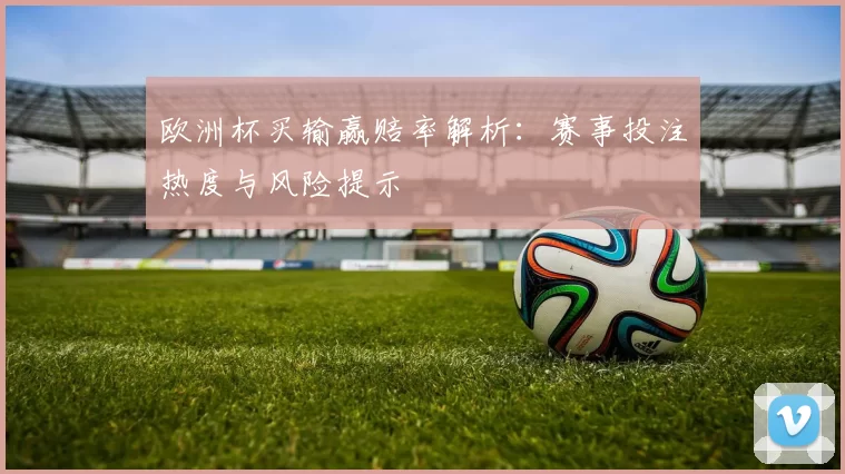 欧洲杯买输赢赔率解析:赛事投注热度与风险提示