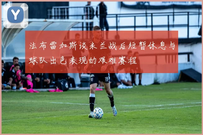 法布雷加斯谈米兰战后短暂休息与球队出色表现的艰难赛程