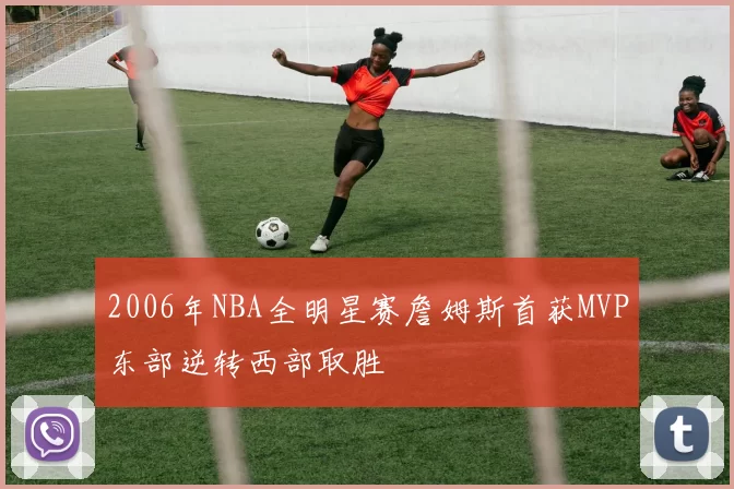 2006年NBA全明星赛詹姆斯首获MVP东部逆转西部取胜