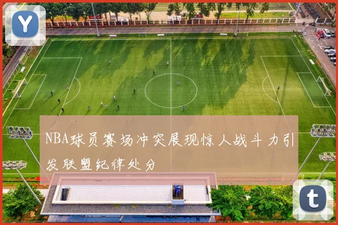 NBA球员赛场冲突展现惊人战斗力引发联盟纪律处分