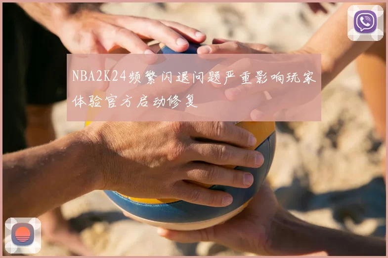 NBA2K24频繁闪退问题严重影响玩家体验官方启动修复