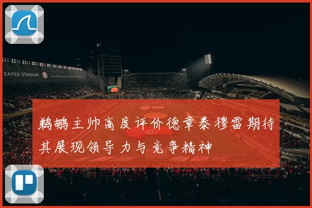 鹈鹕主帅高度评价德章泰穆雷期待其展现领导力与竞争精神