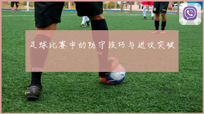 足球比赛中的防守技巧与进攻突破