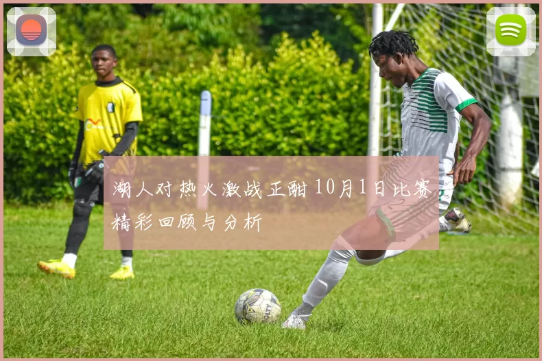 湖人对热火激战正酣 10月1日比赛精彩回顾与分析