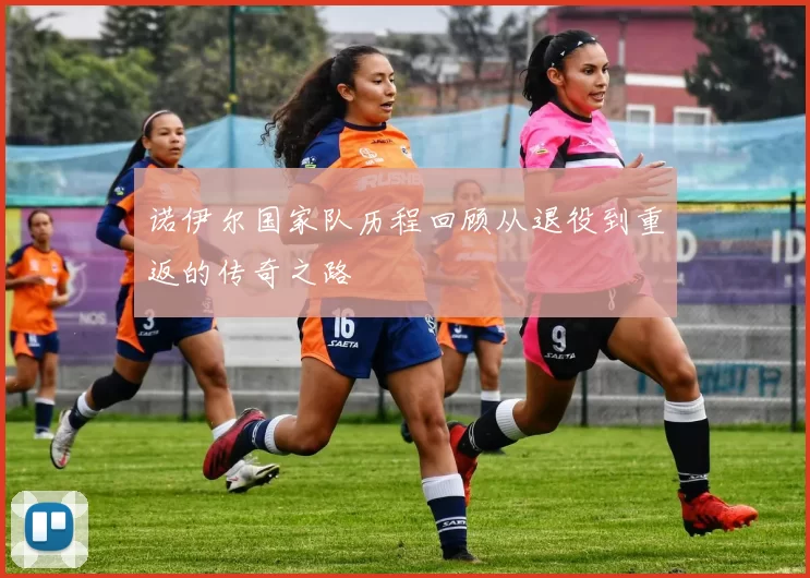 诺伊尔国家队历程回顾从退役到重返的传奇之路