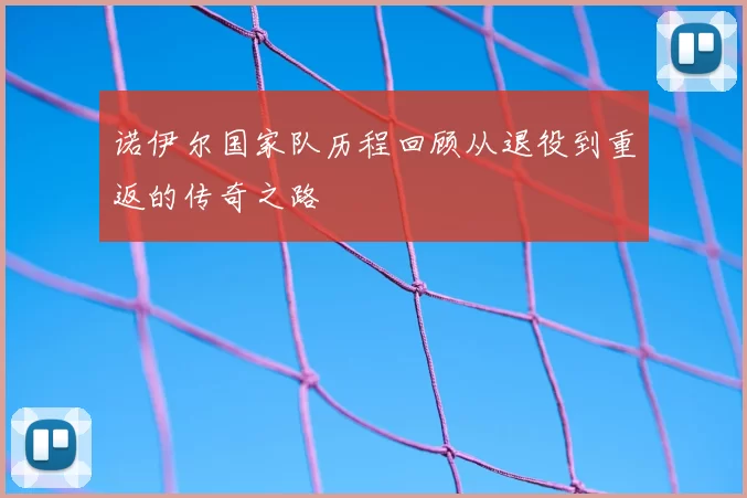 诺伊尔国家队历程回顾从退役到重返的传奇之路