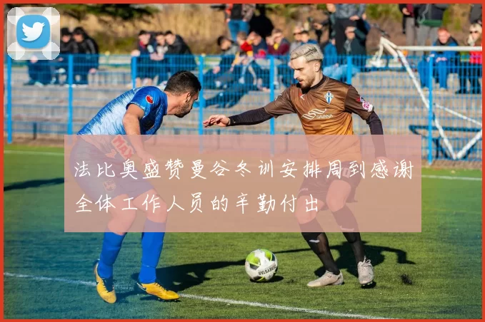 法比奥盛赞曼谷冬训安排周到感谢全体工作人员的辛勤付出