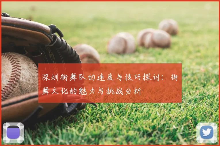 深圳街舞队的速度与技巧探讨:街舞文化的魅力与挑战分析
