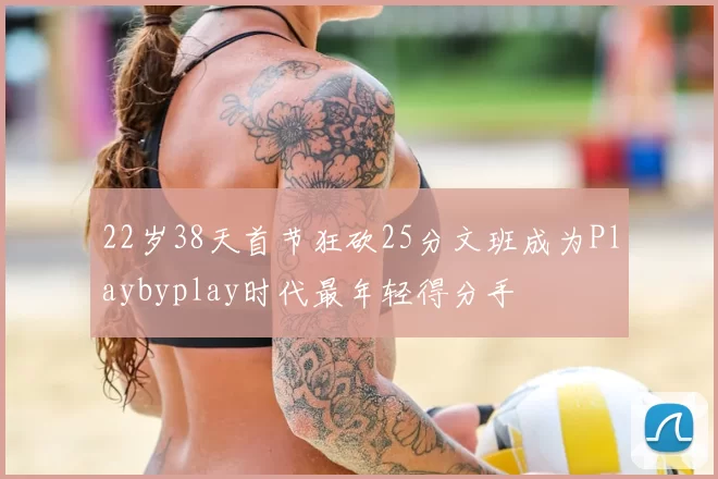 22岁38天首节狂砍25分文班成为Playbyplay时代最年轻得分手