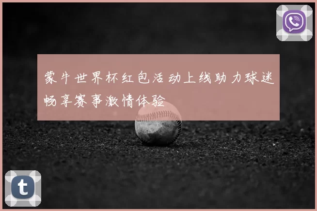 蒙牛世界杯红包活动上线助力球迷畅享赛事激情体验