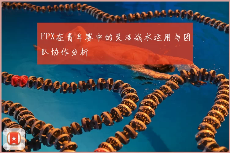 FPX在青年赛中的灵活战术运用与团队协作分析