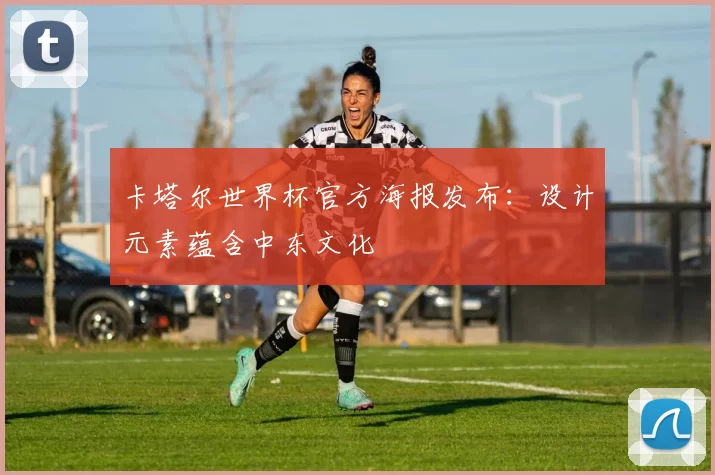 卡塔尔世界杯官方海报发布：设计元素蕴含中东文化