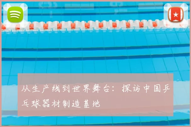 从生产线到世界舞台：探访中国乒乓球器材制造基地
