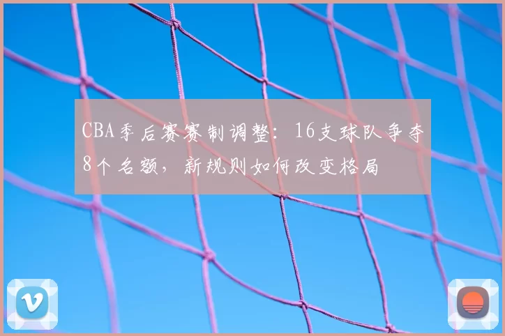 CBA季后赛赛制调整：16支球队争夺8个名额，新规则如何改变格局
