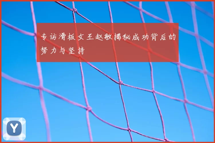 专访滑板女王赵敏揭秘成功背后的努力与坚持