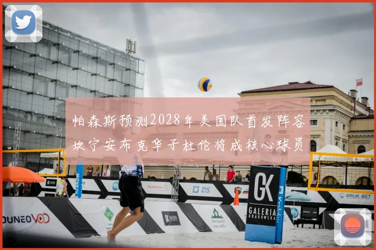 帕森斯预测2028年美国队首发阵容坎宁安布克华子杜伦将成核心球员