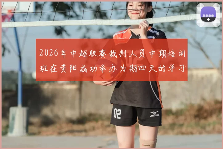 2026年中超联赛裁判人员中期培训班在贵阳成功举办为期四天的学习与交流活动