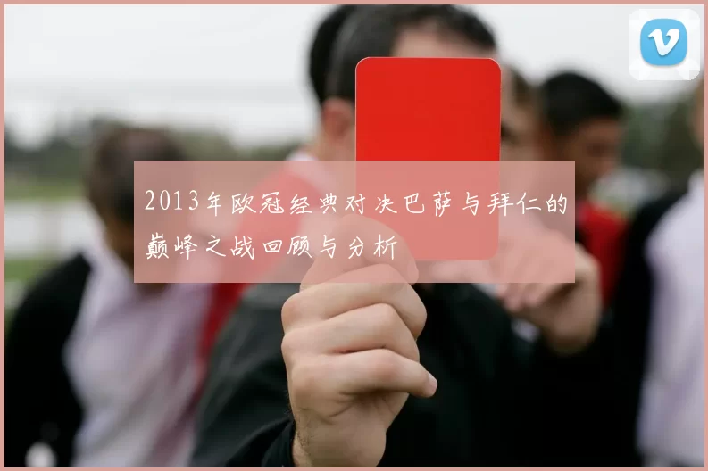 2013年欧冠经典对决巴萨与拜仁的巅峰之战回顾与分析