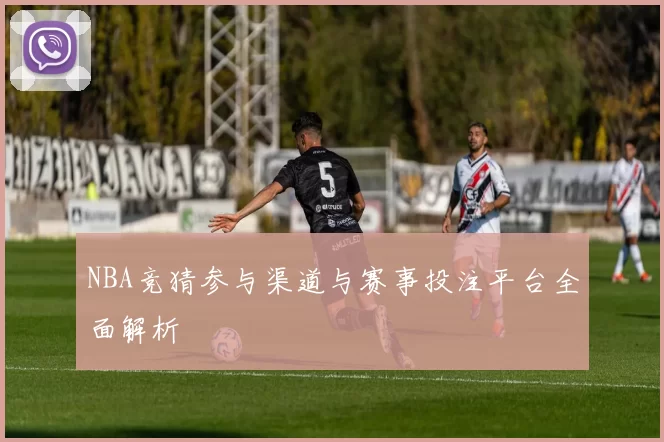NBA竞猜参与渠道与赛事投注平台全面解析
