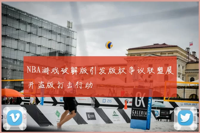 NBA游戏破解版引发版权争议联盟展开盗版打击行动