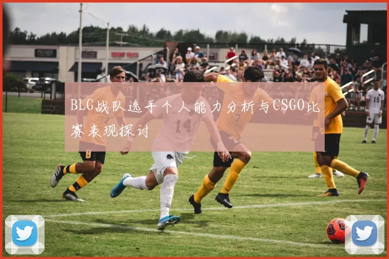 BLG战队选手个人能力分析与CSGO比赛表现探讨