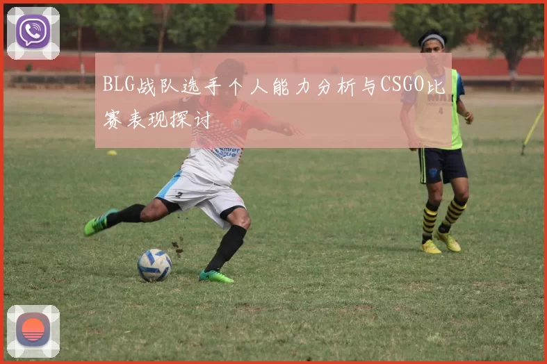 BLG战队选手个人能力分析与CSGO比赛表现探讨
