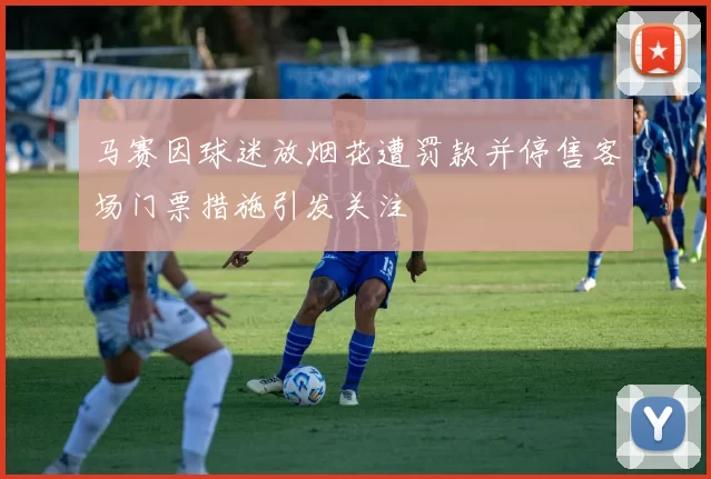 马赛因球迷放烟花遭罚款并停售客场门票措施引发关注