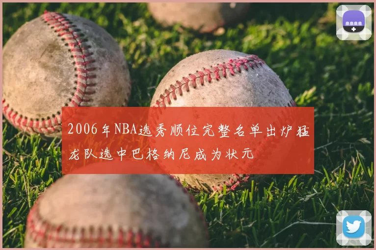 2006年NBA选秀顺位完整名单出炉猛龙队选中巴格纳尼成为状元