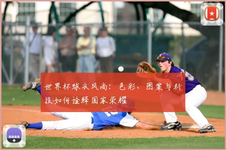 世界杯球衣风尚：色彩、图案与科技如何诠释国家荣耀