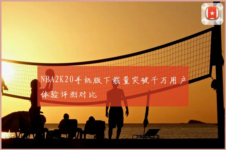 NBA2K20手机版下载量突破千万用户体验评测对比
