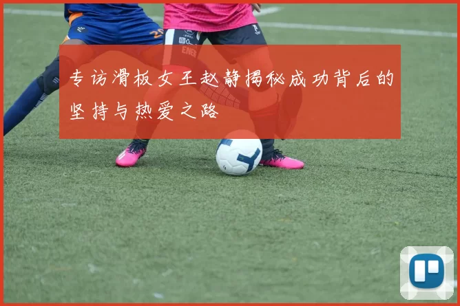 专访滑板女王赵静揭秘成功背后的坚持与热爱之路