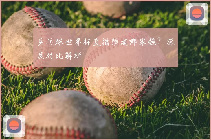 乒乓球世界杯直播频道哪家强？深度对比解析