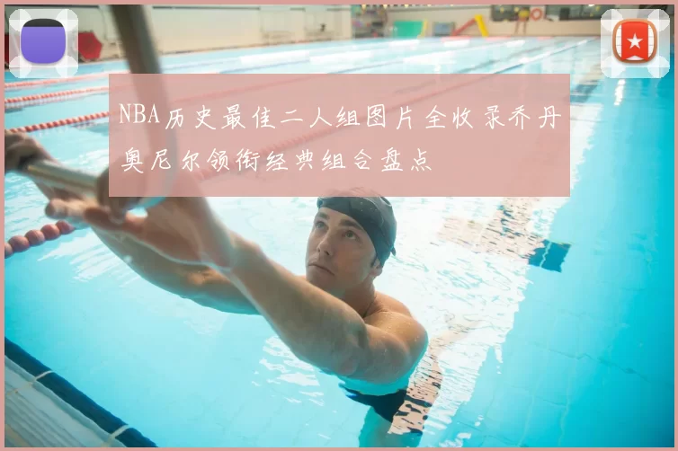 NBA历史最佳二人组图片全收录乔丹奥尼尔领衔经典组合盘点