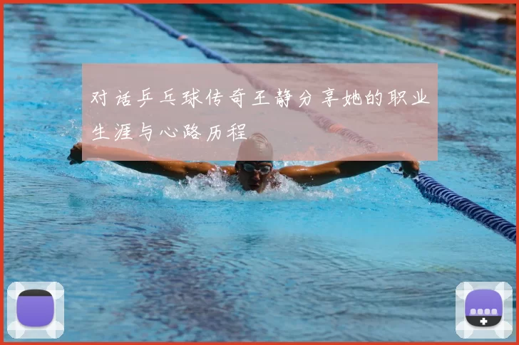 对话乒乓球传奇王静分享她的职业生涯与心路历程